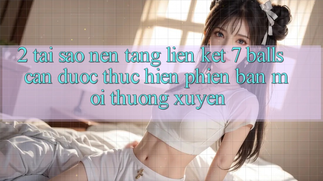 2. Tại Sao Nền tảng Liên kết 7 balls Cần Được “Thực hiện Phiên bản mới” Thường xuyên? 2. Tại Sao Nền tảng Liên kết 7 balls Cần Được “Thực hiện Phiên bản mới” Thường xuyên?