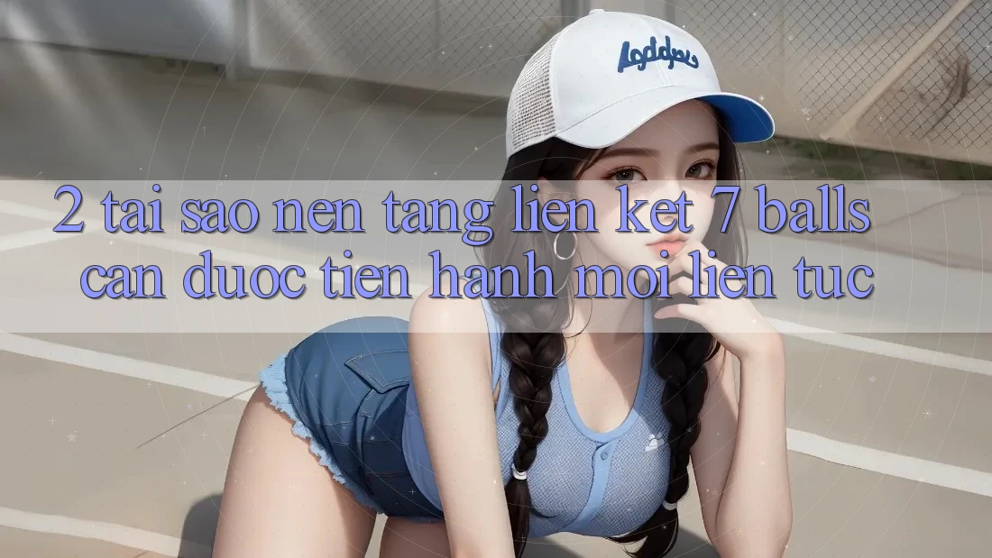 2. Tại Sao Nền tảng Liên kết 7 balls Cần Được “Tiến hành Mới” Liên Tục? 2. Tại Sao Nền tảng Liên kết 7 balls Cần Được “Tiến hành Mới” Liên Tục?