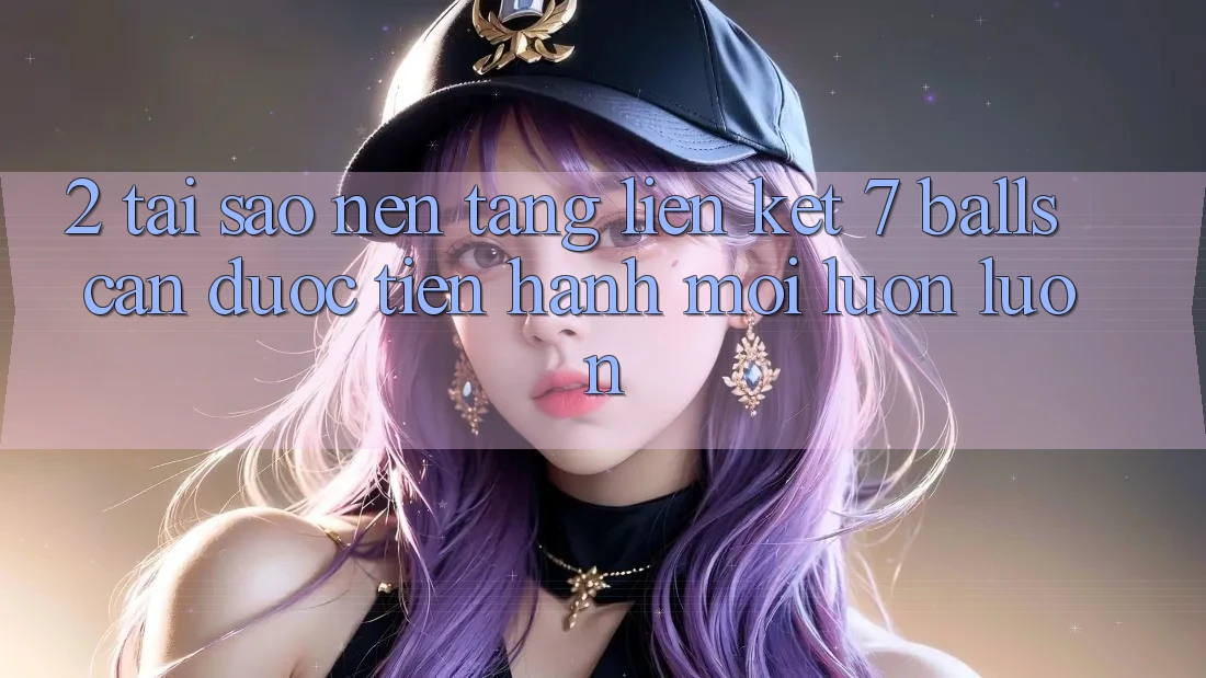 2. Tại Sao Nền tảng Liên kết 7 balls Cần Được “Tiến hành Mới” Luôn luôn?