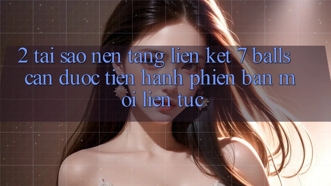 2. Tại Sao Nền tảng Liên kết 7 balls Cần Được “Tiến hành Phiên bản mới” Liên Tục?