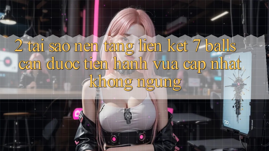 2. Tại Sao Nền tảng Liên kết 7 balls Cần Được “Tiến hành Vừa cập nhật” Không ngừng?
