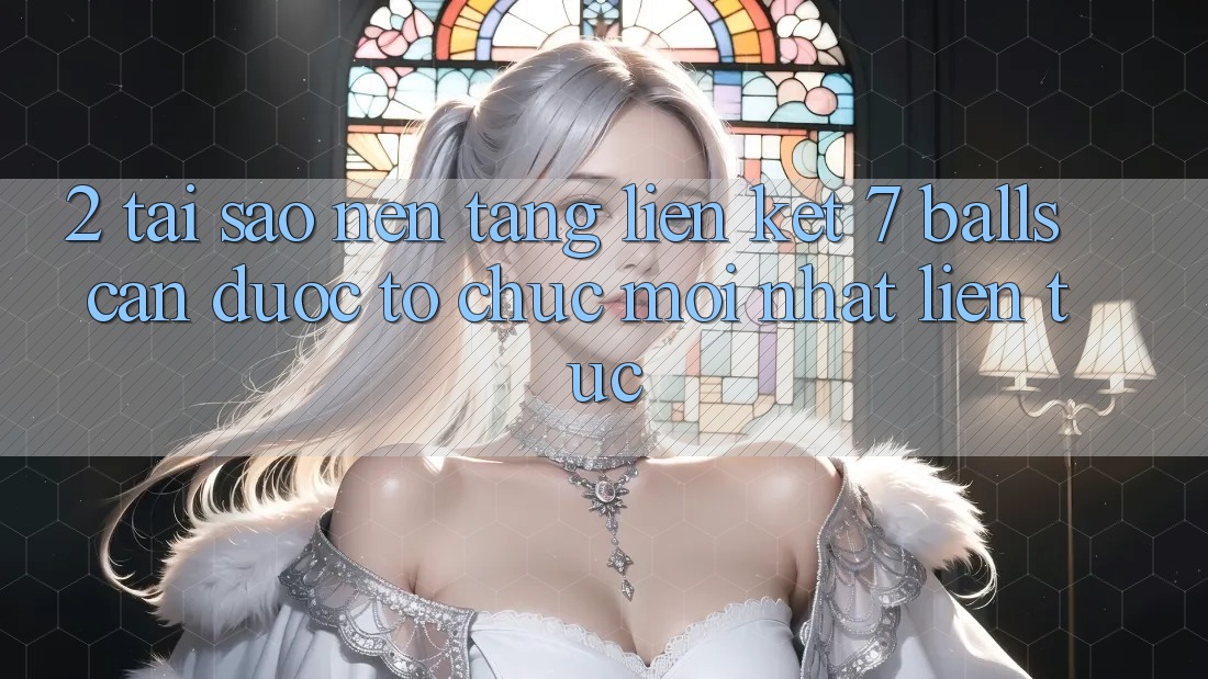 2. Tại Sao Nền tảng Liên kết 7 balls Cần Được “Tổ chức Mới nhất” Liên Tục? 2. Tại Sao Nền tảng Liên kết 7 balls Cần Được “Tổ chức Mới nhất” Liên Tục?
