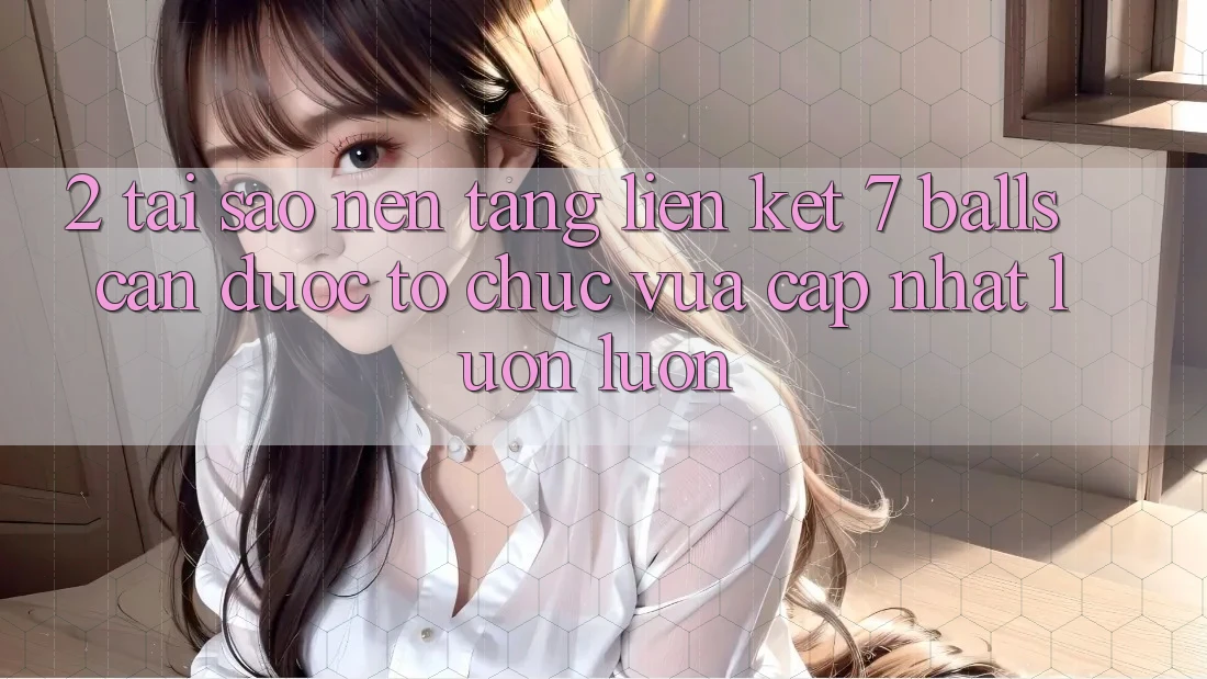 2. Tại Sao Nền tảng Liên kết 7 balls Cần Được “Tổ chức Vừa cập nhật” Luôn luôn? 2. Tại Sao Nền tảng Liên kết 7 balls Cần Được “Tổ chức Vừa cập nhật” Luôn luôn?