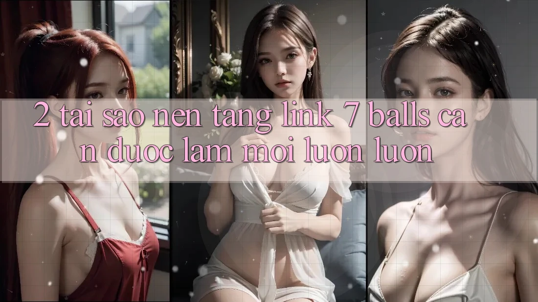 2. Tại Sao Nền tảng Link 7 balls Cần Được “Làm Mới” Luôn luôn? 2. Tại Sao Nền tảng Link 7 balls Cần Được “Làm Mới” Luôn luôn?