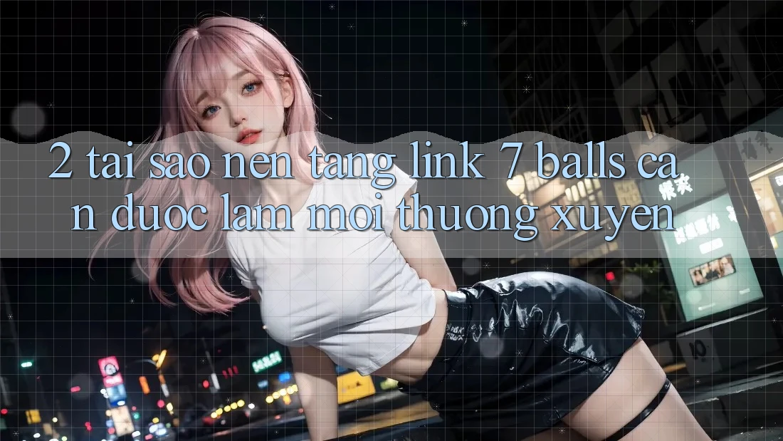 2. Tại Sao Nền tảng Link 7 balls Cần Được “Làm Mới” Thường xuyên? 2. Tại Sao Nền tảng Link 7 balls Cần Được “Làm Mới” Thường xuyên?