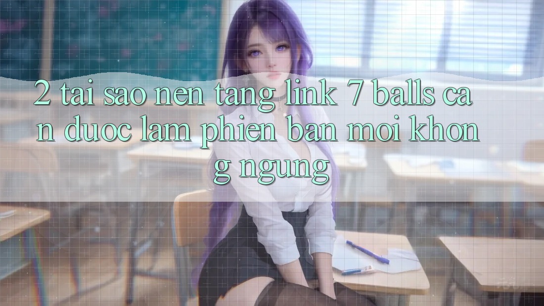 2. Tại Sao Nền tảng Link 7 balls Cần Được “Làm Phiên bản mới” Không ngừng? 2. Tại Sao Nền tảng Link 7 balls Cần Được “Làm Phiên bản mới” Không ngừng?