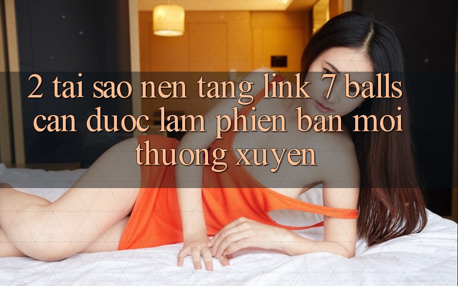 2. Tại Sao Nền tảng Link 7 balls Cần Được “Làm Phiên bản mới” Thường xuyên?