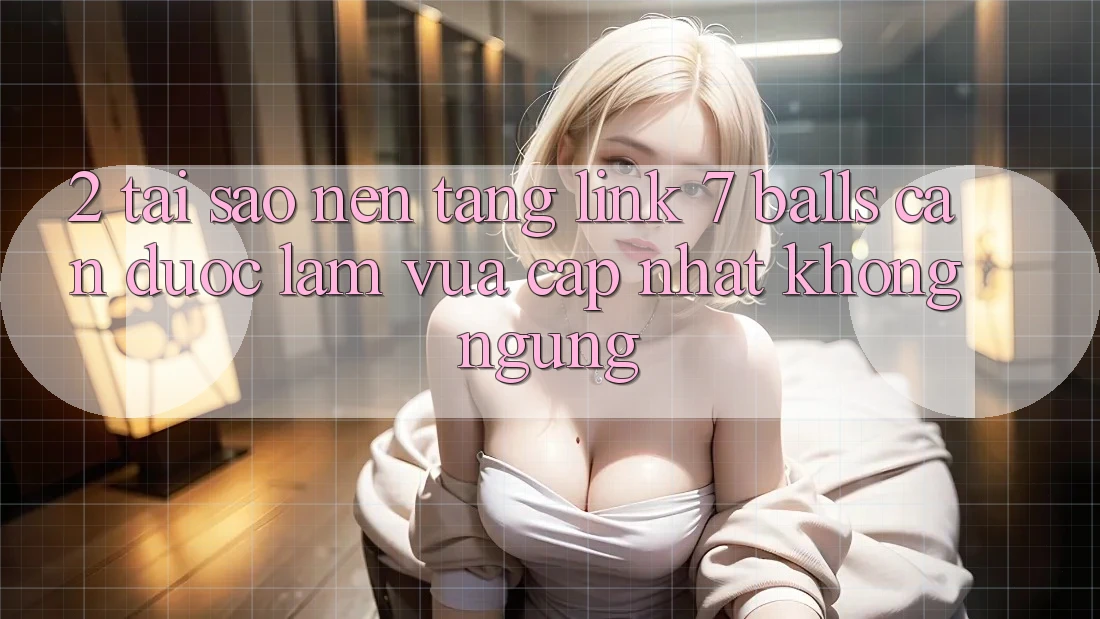 2. Tại Sao Nền tảng Link 7 balls Cần Được “Làm Vừa cập nhật” Không ngừng?