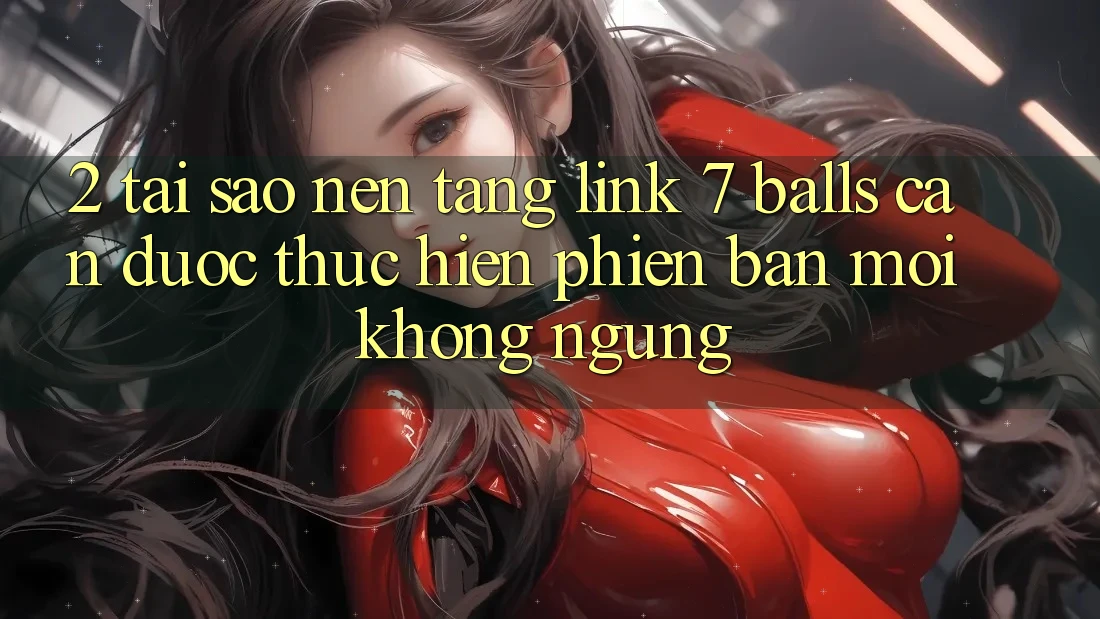 2. Tại Sao Nền tảng Link 7 balls Cần Được “Thực hiện Phiên bản mới” Không ngừng? 2. Tại Sao Nền tảng Link 7 balls Cần Được “Thực hiện Phiên bản mới” Không ngừng?