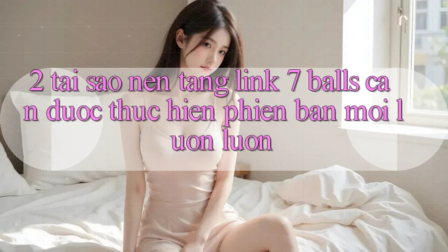 2. Tại Sao Nền tảng Link 7 balls Cần Được “Thực hiện Phiên bản mới” Luôn luôn?