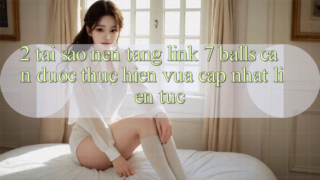 2. Tại Sao Nền tảng Link 7 balls Cần Được “Thực hiện Vừa cập nhật” Liên Tục?
