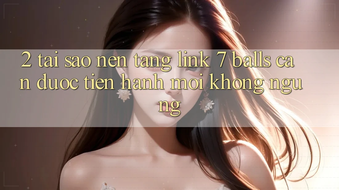 2. Tại Sao Nền tảng Link 7 balls Cần Được “Tiến hành Mới” Không ngừng? 2. Tại Sao Nền tảng Link 7 balls Cần Được “Tiến hành Mới” Không ngừng?