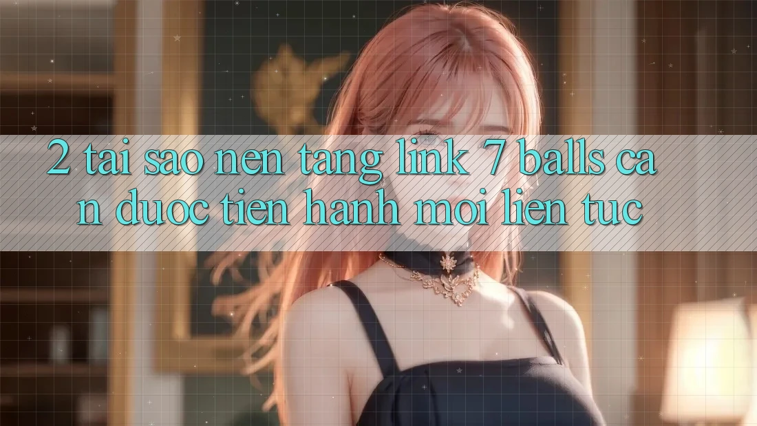 2. Tại Sao Nền tảng Link 7 balls Cần Được “Tiến hành Mới” Liên tục? 2. Tại Sao Nền tảng Link 7 balls Cần Được “Tiến hành Mới” Liên tục?