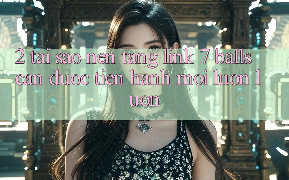 2. Tại Sao Nền tảng Link 7 balls Cần Được “Tiến hành Mới” Luôn luôn? 2. Tại Sao Nền tảng Link 7 balls Cần Được “Tiến hành Mới” Luôn luôn?