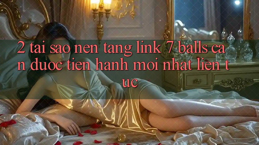 2. Tại Sao Nền tảng Link 7 balls Cần Được “Tiến hành Mới nhất” Liên Tục? 2. Tại Sao Nền tảng Link 7 balls Cần Được “Tiến hành Mới nhất” Liên Tục?