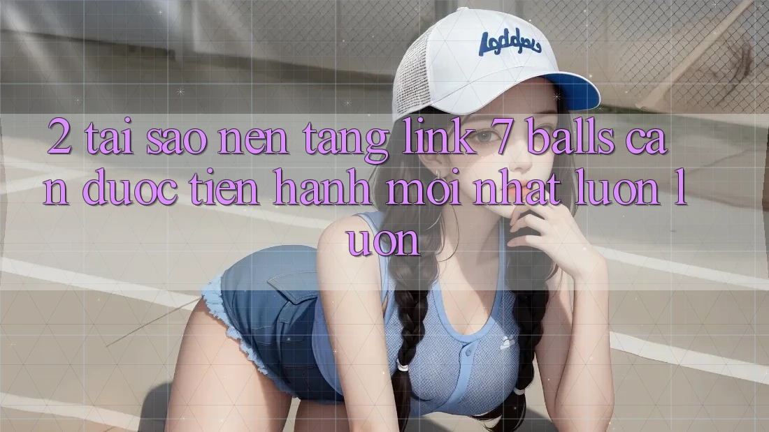 2. Tại Sao Nền tảng Link 7 balls Cần Được “Tiến hành Mới nhất” Luôn luôn?