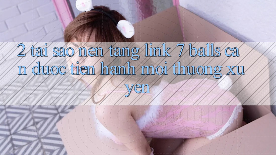 2. Tại Sao Nền tảng Link 7 balls Cần Được “Tiến hành Mới” Thường xuyên? 2. Tại Sao Nền tảng Link 7 balls Cần Được “Tiến hành Mới” Thường xuyên?