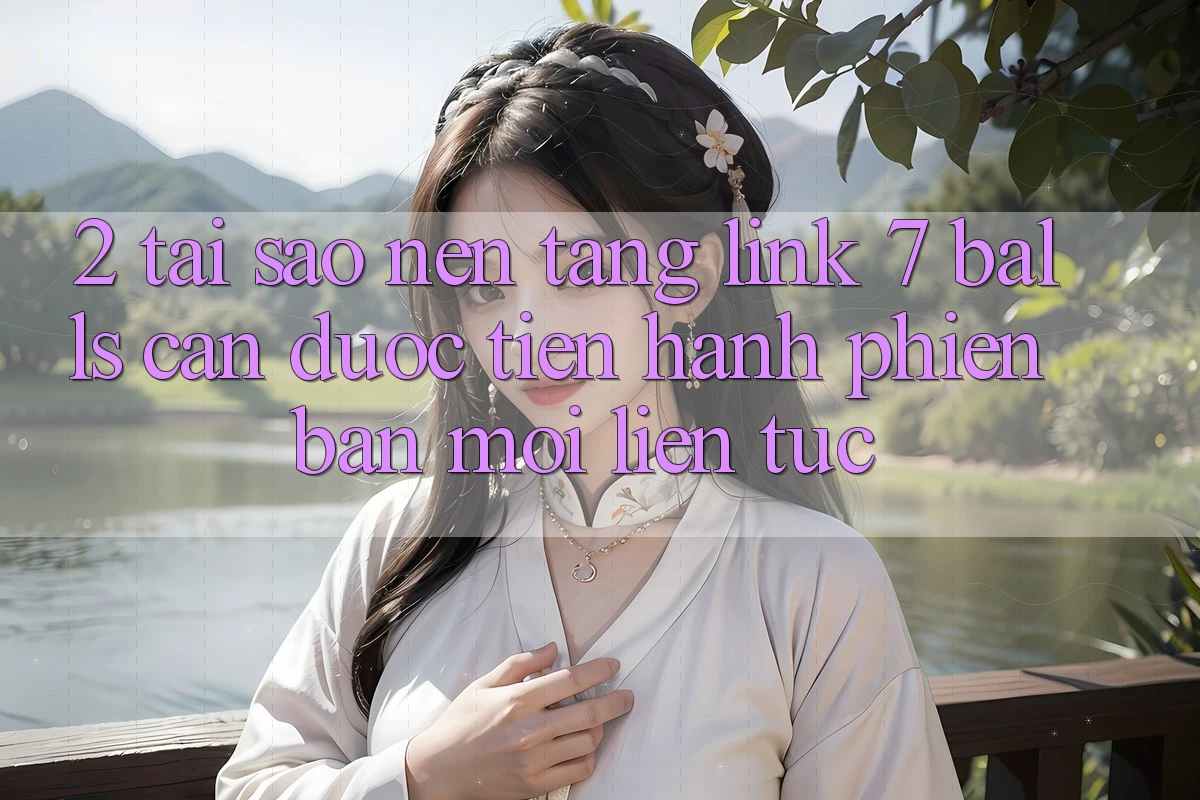 2. Tại Sao Nền tảng Link 7 balls Cần Được “Tiến hành Phiên bản mới” Liên Tục? 2. Tại Sao Nền tảng Link 7 balls Cần Được “Tiến hành Phiên bản mới” Liên Tục?