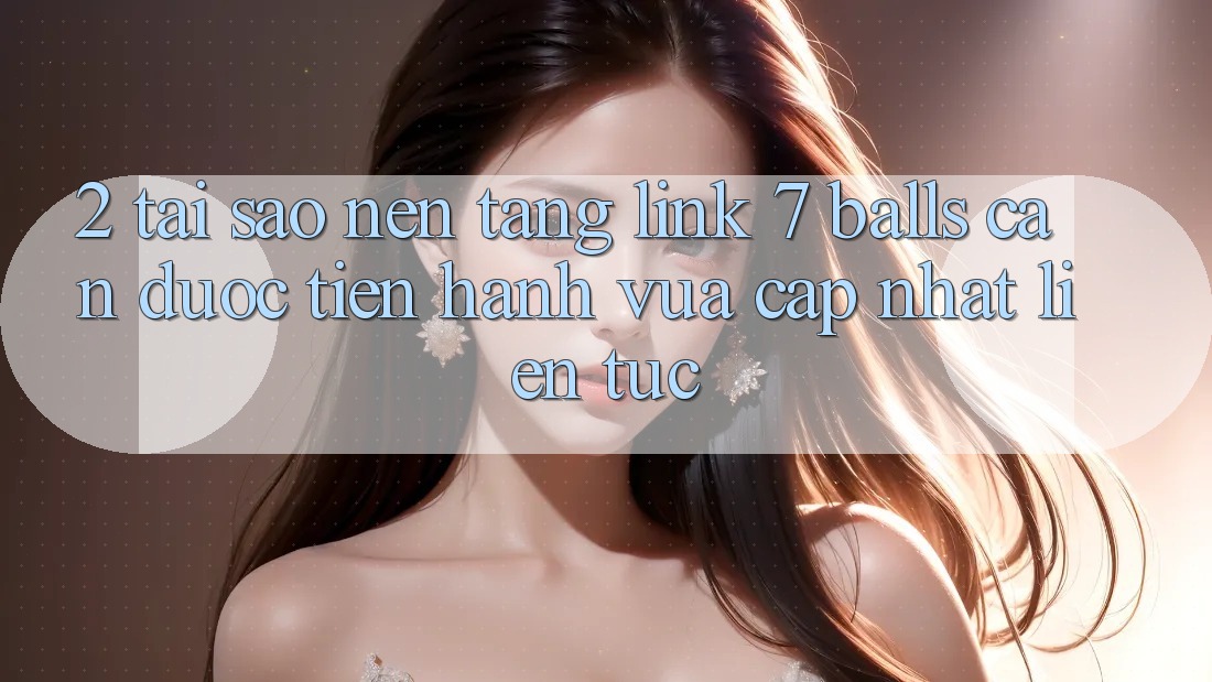 2. Tại Sao Nền tảng Link 7 balls Cần Được “Tiến hành Vừa cập nhật” Liên Tục? 2. Tại Sao Nền tảng Link 7 balls Cần Được “Tiến hành Vừa cập nhật” Liên Tục?
