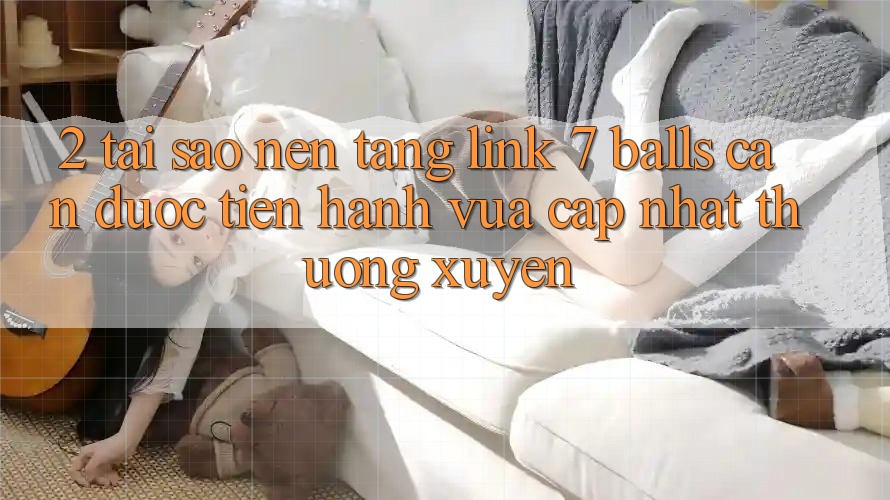 2. Tại Sao Nền tảng Link 7 balls Cần Được “Tiến hành Vừa cập nhật” Thường xuyên?