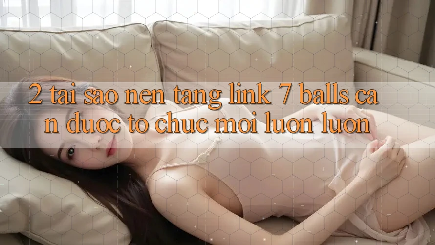 2. Tại Sao Nền tảng Link 7 balls Cần Được “Tổ chức Mới” Luôn luôn? 2. Tại Sao Nền tảng Link 7 balls Cần Được “Tổ chức Mới” Luôn luôn?
