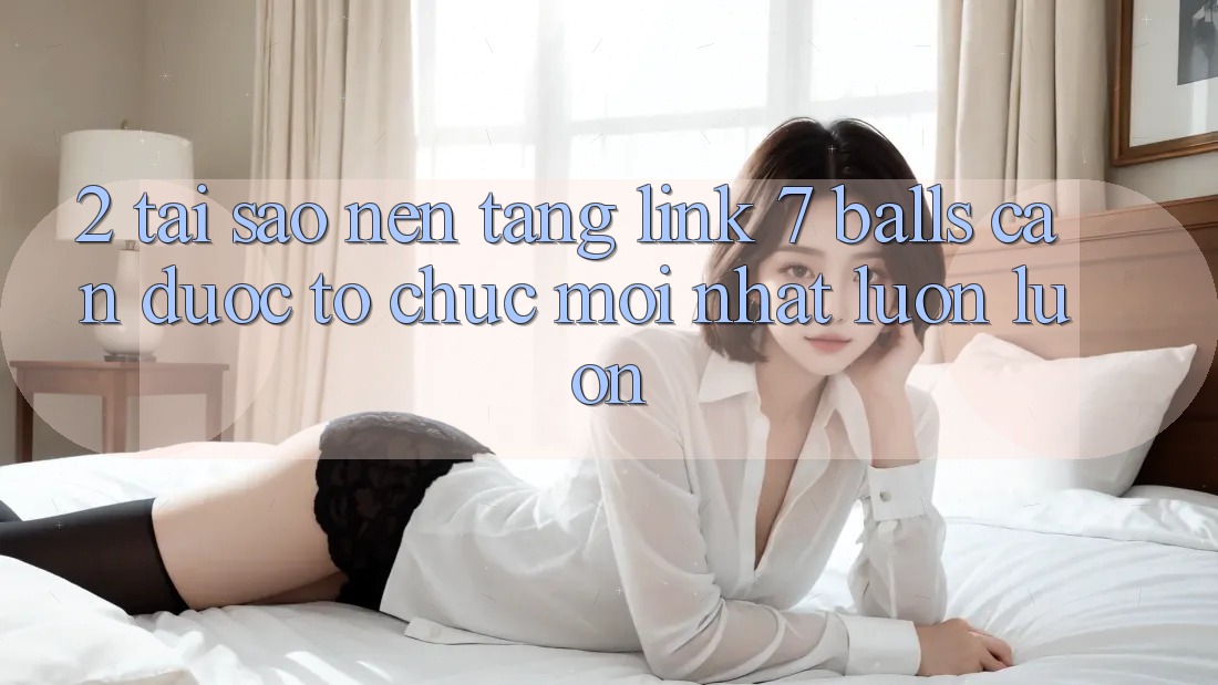 2. Tại Sao Nền tảng Link 7 balls Cần Được “Tổ chức Mới nhất” Luôn luôn?