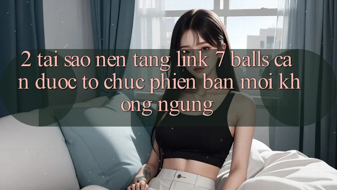 2. Tại Sao Nền tảng Link 7 balls Cần Được “Tổ chức Phiên bản mới” Không ngừng?