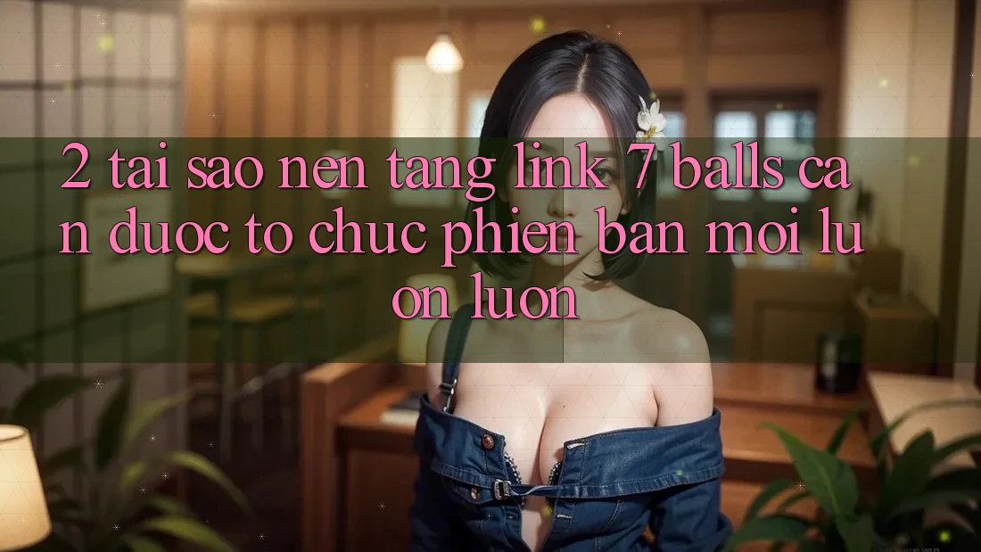 2. Tại Sao Nền tảng Link 7 balls Cần Được “Tổ chức Phiên bản mới” Luôn luôn? 2. Tại Sao Nền tảng Link 7 balls Cần Được “Tổ chức Phiên bản mới” Luôn luôn?