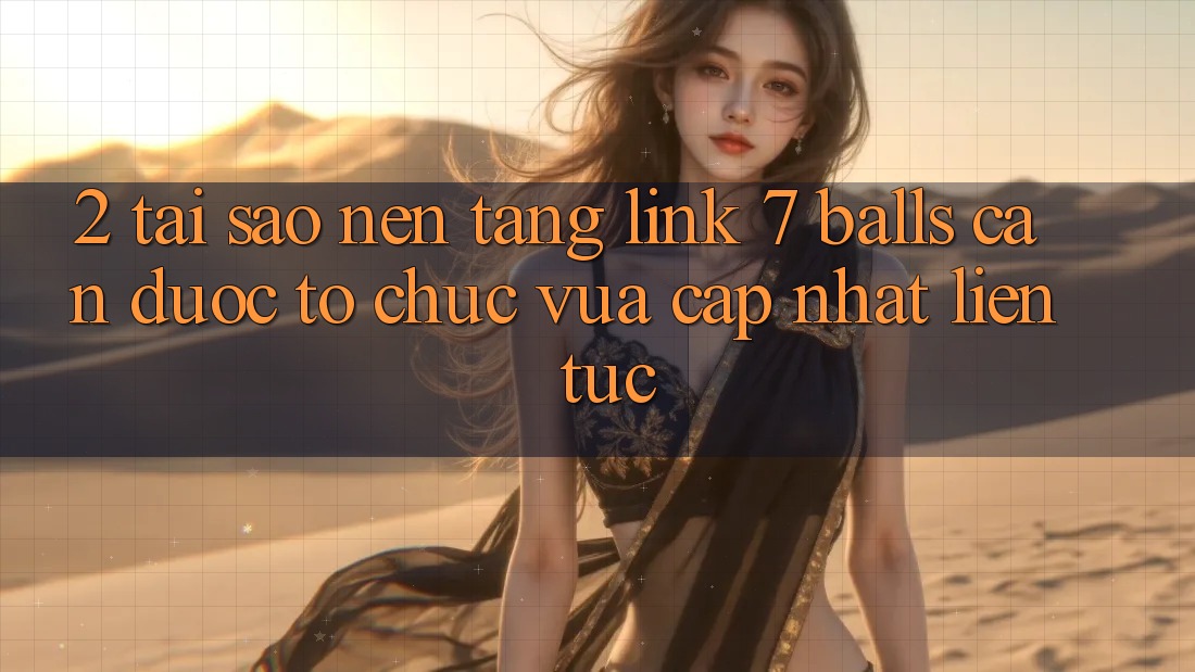 2. Tại Sao Nền tảng Link 7 balls Cần Được “Tổ chức Vừa cập nhật” Liên Tục?