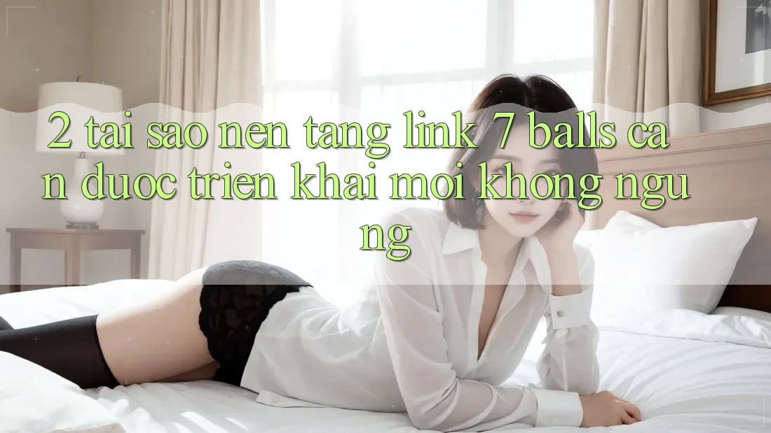 2. Tại Sao Nền tảng Link 7 balls Cần Được “Triển khai Mới” Không ngừng?
