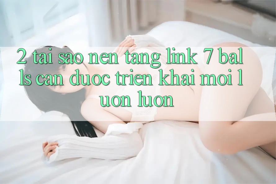 2. Tại Sao Nền tảng Link 7 balls Cần Được “Triển khai Mới” Luôn luôn? 2. Tại Sao Nền tảng Link 7 balls Cần Được “Triển khai Mới” Luôn luôn?