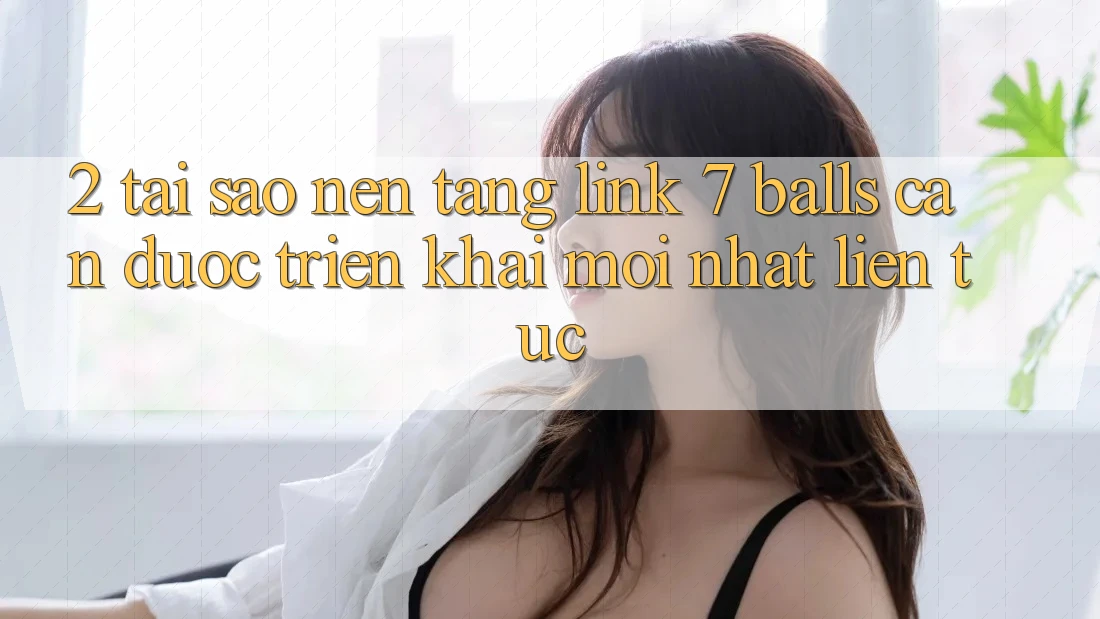 2. Tại Sao Nền tảng Link 7 balls Cần Được “Triển khai Mới nhất” Liên Tục? 2. Tại Sao Nền tảng Link 7 balls Cần Được “Triển khai Mới nhất” Liên Tục?