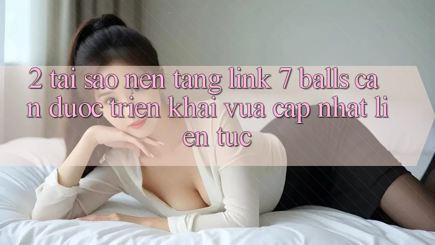 2. Tại Sao Nền tảng Link 7 balls Cần Được “Triển khai Vừa cập nhật” Liên Tục? 2. Tại Sao Nền tảng Link 7 balls Cần Được “Triển khai Vừa cập nhật” Liên Tục?