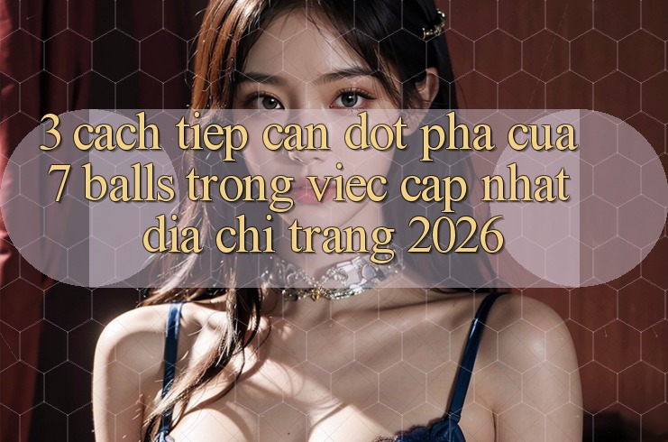 3. Cách tiếp cận Đột Phá Của 7 balls Trong Việc Cập Nhật Địa chỉ trang 2026 3. Cách tiếp cận Đột Phá Của 7 balls Trong Việc Cập Nhật Địa chỉ trang 2026