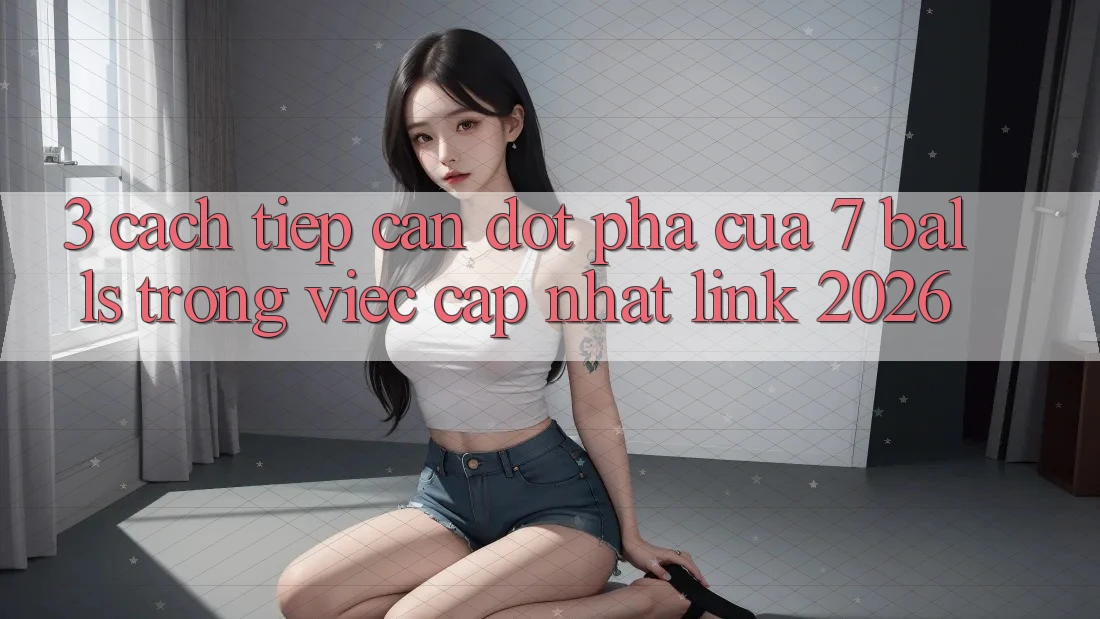 3. Cách tiếp cận Đột Phá Của 7 balls Trong Việc Cập Nhật Link 2026 3. Cách tiếp cận Đột Phá Của 7 balls Trong Việc Cập Nhật Link 2026