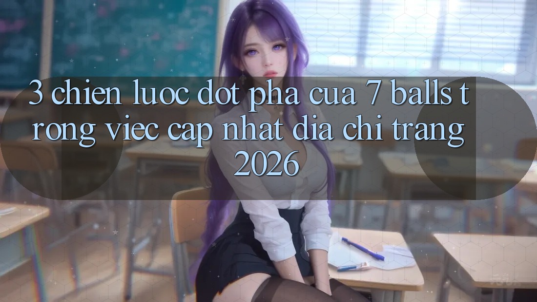 3. Chiến Lược Đột Phá Của 7 balls Trong Việc Cập Nhật Địa chỉ trang 2026