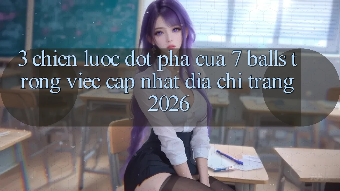 3. Chiến Lược Đột Phá Của 7 balls Trong Việc Cập Nhật Địa chỉ trang 2026 3. Chiến Lược Đột Phá Của 7 balls Trong Việc Cập Nhật Địa chỉ trang 2026