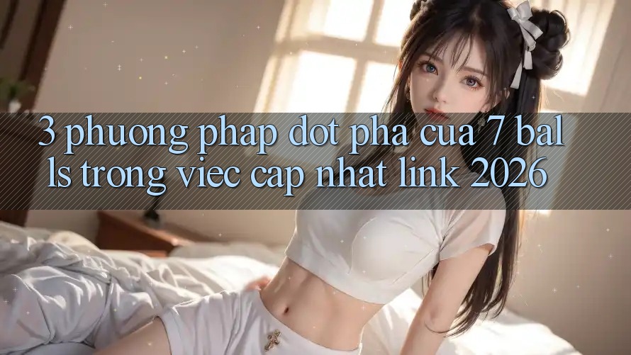 3. Phương pháp Đột Phá Của 7 balls Trong Việc Cập Nhật Link 2026 3. Phương pháp Đột Phá Của 7 balls Trong Việc Cập Nhật Link 2026