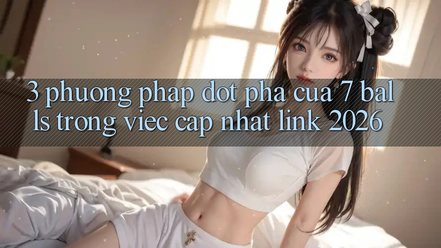 3. Phương pháp Đột Phá Của 7 balls Trong Việc Cập Nhật Link 2026 3. Phương pháp Đột Phá Của 7 balls Trong Việc Cập Nhật Link 2026