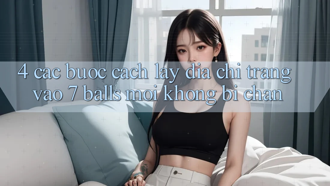 4. Các bước Cách Lấy Địa chỉ trang Vào 7 balls Mới Không Bị Chặn