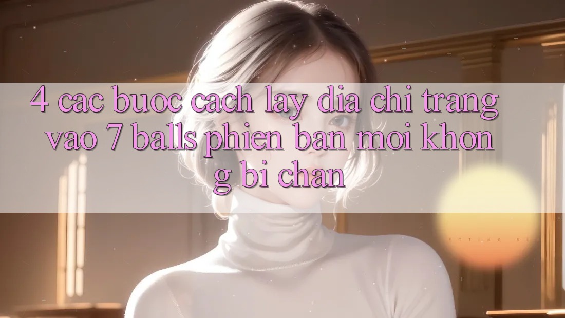 4. Các bước Cách Lấy Địa chỉ trang Vào 7 balls Phiên bản mới Không Bị Chặn 4. Các bước Cách Lấy Địa chỉ trang Vào 7 balls Phiên bản mới Không Bị Chặn