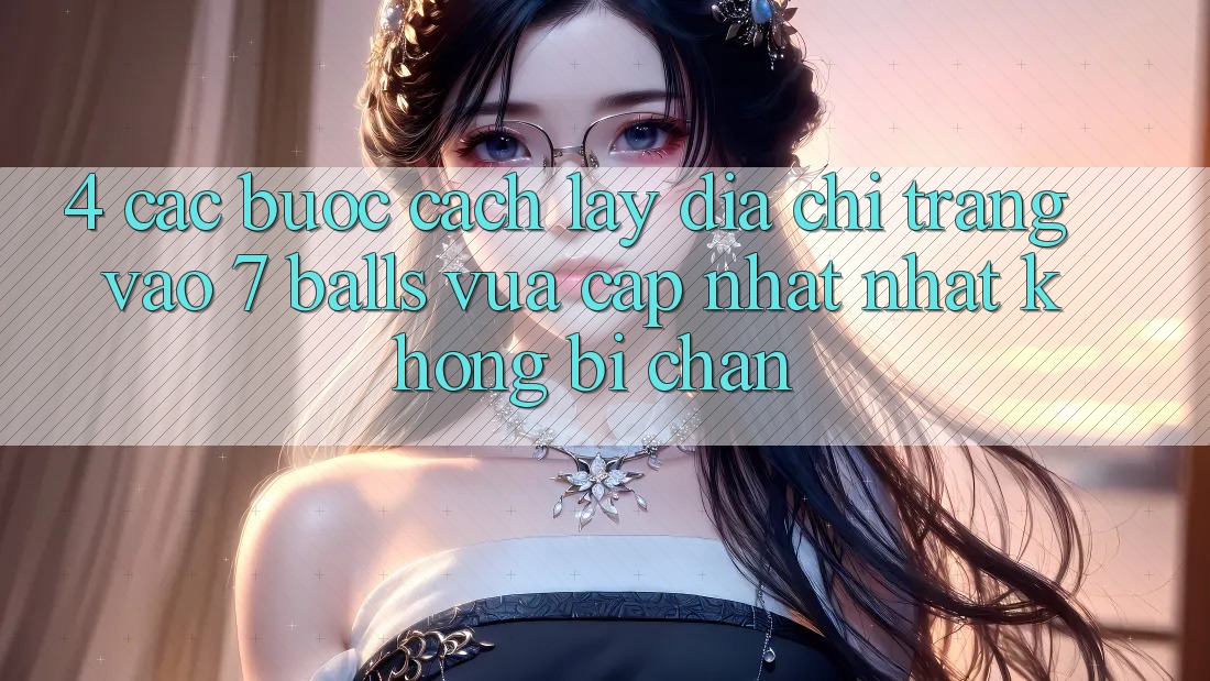 4. Các bước Cách Lấy Địa chỉ trang Vào 7 balls Vừa cập nhật Nhất Không Bị Chặn 4. Các bước Cách Lấy Địa chỉ trang Vào 7 balls Vừa cập nhật Nhất Không Bị Chặn