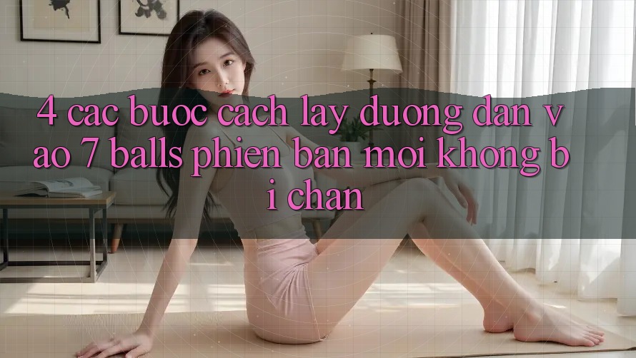 4. Các bước Cách Lấy Đường dẫn Vào 7 balls Phiên bản mới Không Bị Chặn 4. Các bước Cách Lấy Đường dẫn Vào 7 balls Phiên bản mới Không Bị Chặn