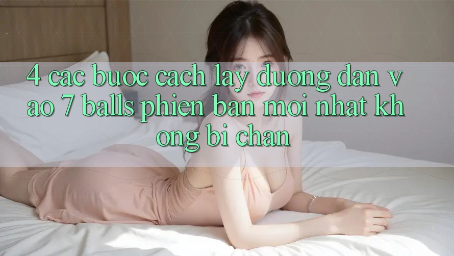 4. Các bước Cách Lấy Đường dẫn Vào 7 balls Phiên bản mới Nhất Không Bị Chặn 4. Các bước Cách Lấy Đường dẫn Vào 7 balls Phiên bản mới Nhất Không Bị Chặn