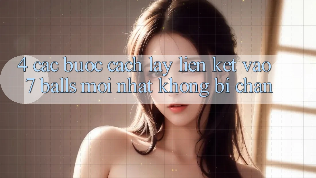 4. Các bước Cách Lấy Liên kết Vào 7 balls Mới nhất Không Bị Chặn 4. Các bước Cách Lấy Liên kết Vào 7 balls Mới nhất Không Bị Chặn