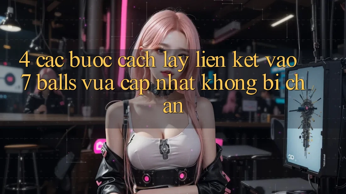 4. Các bước Cách Lấy Liên kết Vào 7 balls Vừa cập nhật Không Bị Chặn 4. Các bước Cách Lấy Liên kết Vào 7 balls Vừa cập nhật Không Bị Chặn