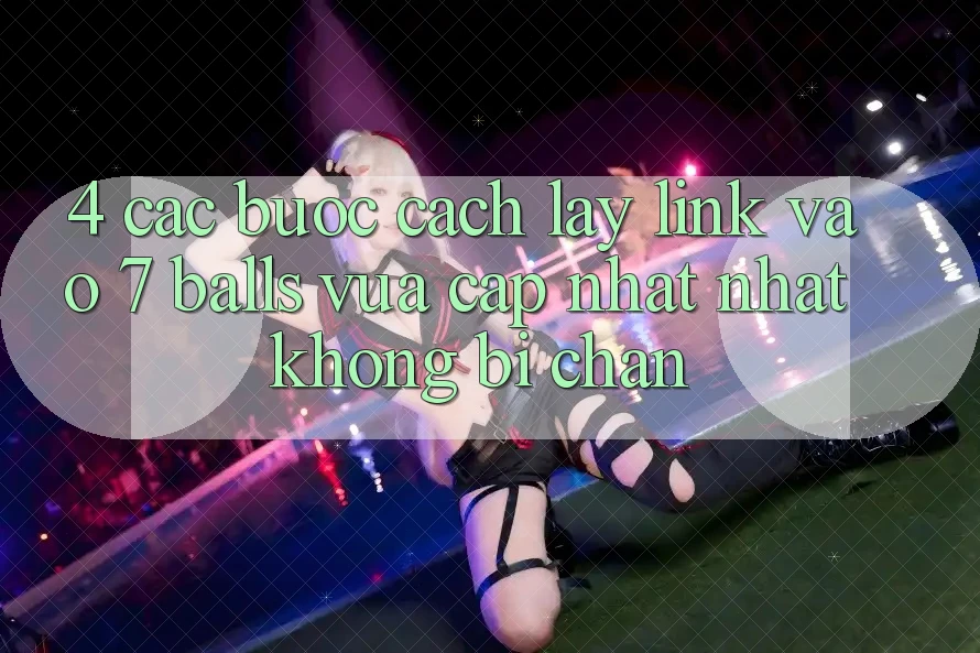 4. Các bước Cách Lấy Link Vào 7 balls Vừa cập nhật Nhất Không Bị Chặn 4. Các bước Cách Lấy Link Vào 7 balls Vừa cập nhật Nhất Không Bị Chặn