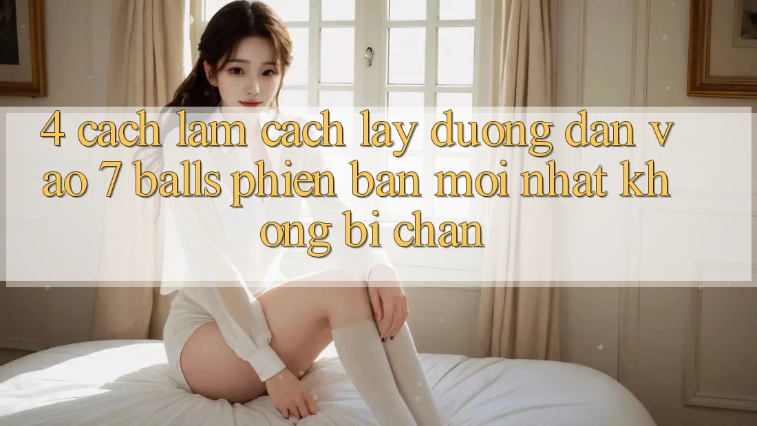 4. Cách làm Cách Lấy Đường dẫn Vào 7 balls Phiên bản mới nhất Không Bị Chặn 4. Cách làm Cách Lấy Đường dẫn Vào 7 balls Phiên bản mới nhất Không Bị Chặn