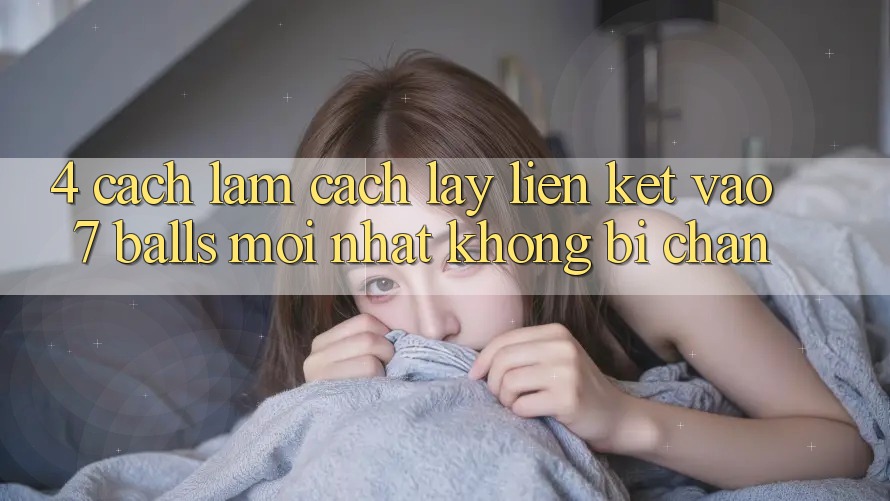 4. Cách làm Cách Lấy Liên kết Vào 7 balls Mới Nhất Không Bị Chặn