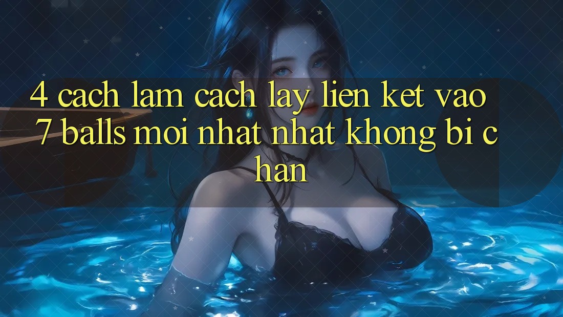 4. Cách làm Cách Lấy Liên kết Vào 7 balls Mới nhất Nhất Không Bị Chặn